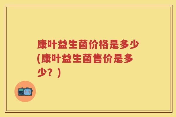 康叶益生菌价格是多少(康叶益生菌售价是多少?) 康叶益生菌价格是多少(康叶益生菌售价是多少?)