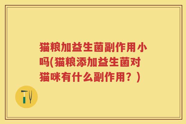 猫粮加益生菌副作用小吗(猫粮添加益生菌对猫咪有什么副作用?) 猫粮加益生菌副作用小吗(猫粮添加益生菌对猫咪有什么副作用?)