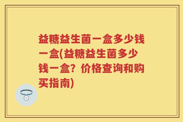 益糖益生菌一盒多少钱一盒(益糖益生菌多少钱一盒？价格查询和购买指南)