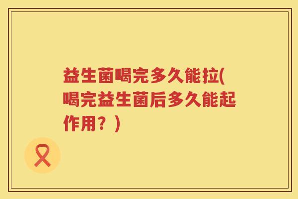 益生菌喝完多久能拉(喝完益生菌后多久能起作用？)