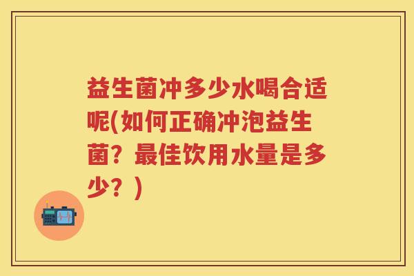 益生菌冲多少水喝合适呢(如何正确冲泡益生菌?佳饮用水量是多少?) 益生菌冲多少水喝合适呢(如何正确冲泡益生菌?佳饮用水量是多少?)