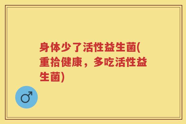 身体少了活性益生菌(重拾健康，多吃活性益生菌)