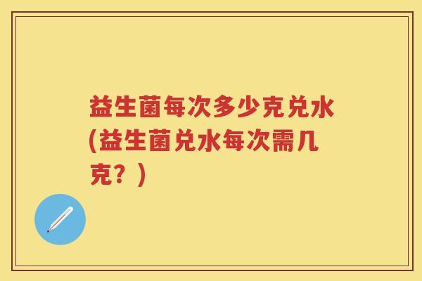 益生菌每次多少克兑水(益生菌兑水每次需几克?) 益生菌每次多少克兑水(益生菌兑水每次需几克?)