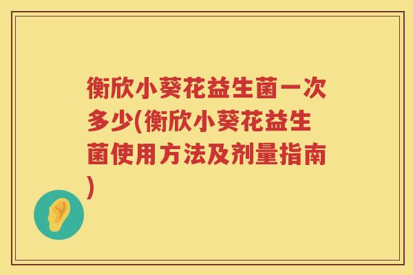 衡欣小葵花益生菌一次多少(衡欣小葵花益生菌使用方法及剂量指南) 衡欣小葵花益生菌一次多少(衡欣小葵花益生菌使用方法及剂量指南)