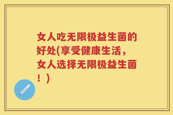 女人吃无限极益生菌的好处(享受健康生活,女人选择无限极益生菌!) 女人吃无限极益生菌的好处(享受健康生活,女人选择无限极益生菌!)