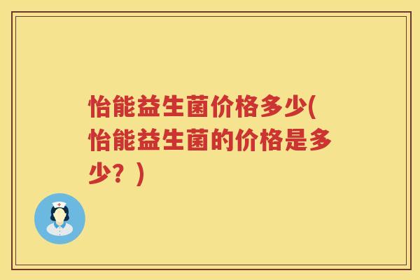 怡能益生菌价格多少(怡能益生菌的价格是多少？)