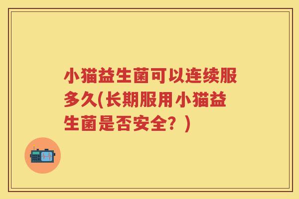 小猫益生菌可以连续服多久(长期服用小猫益生菌是否安全?) 小猫益生菌可以连续服多久(长期服用小猫益生菌是否安全?)
