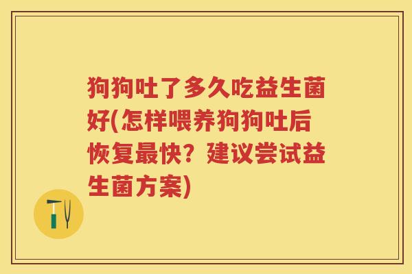 狗狗吐了多久吃益生菌好(怎样喂养狗狗吐后恢复快？建议尝试益生菌方案)