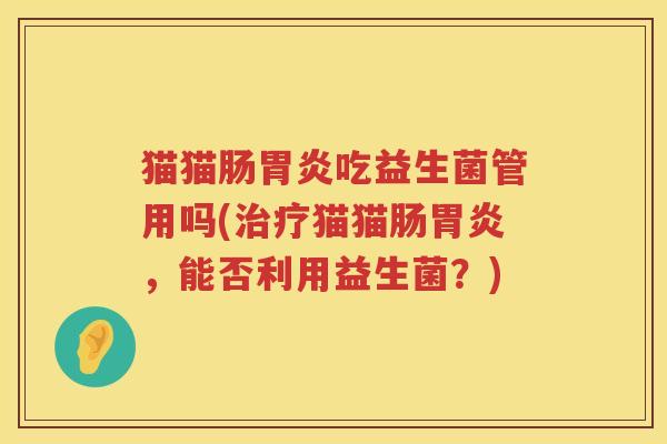 猫猫肠吃益生菌管用吗(猫猫肠,能否利用益生菌?) 猫猫肠吃益生菌管用吗(猫猫肠,能否利用益生菌?)