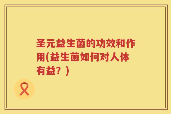 圣元益生菌的功效和作用(益生菌如何对人体有益?) 圣元益生菌的功效和作用(益生菌如何对人体有益?)