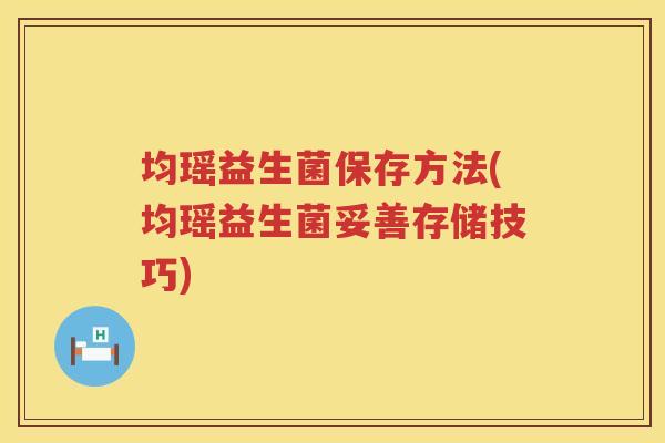 均瑶益生菌保存方法(均瑶益生菌妥善存储技巧)