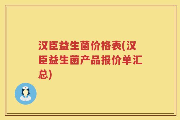 汉臣益生菌价格表(汉臣益生菌产品报价单汇总) 汉臣益生菌价格表(汉臣益生菌产品报价单汇总)