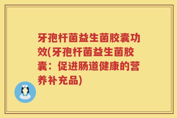 牙孢杆菌益生菌胶囊功效(牙孢杆菌益生菌胶囊：促进肠道健康的营养补充品)