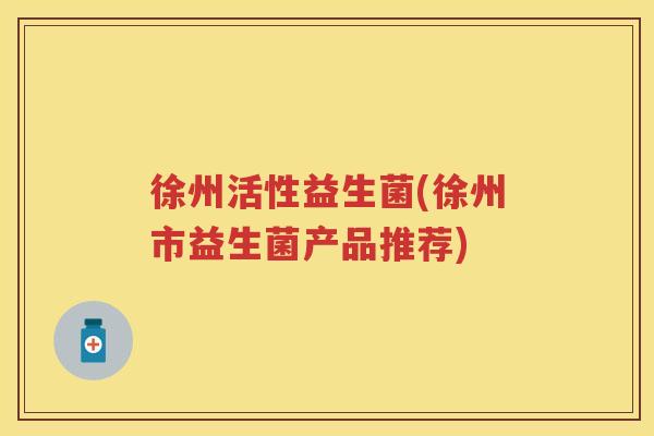 徐州活性益生菌(徐州市益生菌产品推荐) 徐州活性益生菌(徐州市益生菌产品推荐)