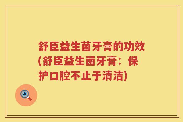 舒臣益生菌牙膏的功效(舒臣益生菌牙膏：保护口腔不止于清洁)