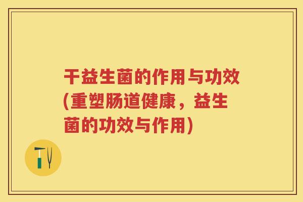 干益生菌的作用与功效(重塑肠道健康,益生菌的功效与作用) 干益生菌的作用与功效(重塑肠道健康,益生菌的功效与作用)
