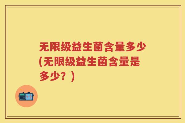 无限级益生菌含量多少(无限级益生菌含量是多少？)