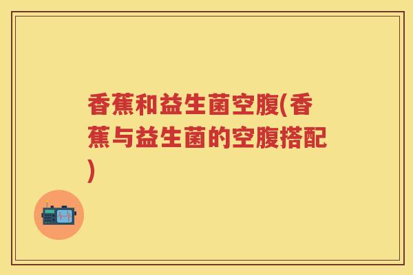 香蕉和益生菌空腹(香蕉与益生菌的空腹搭配) 香蕉和益生菌空腹(香蕉与益生菌的空腹搭配)