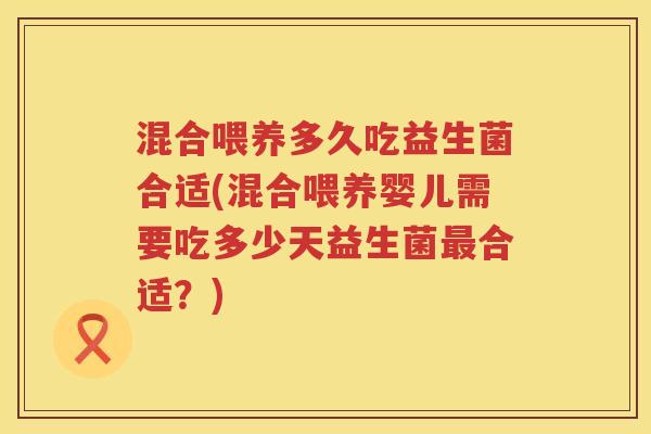 混合喂养多久吃益生菌合适(混合喂养婴儿需要吃多少天益生菌合适？)