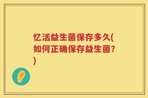 忆活益生菌保存多久(如何正确保存益生菌？)