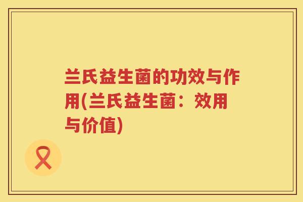 兰氏益生菌的功效与作用(兰氏益生菌:效用与价值) 兰氏益生菌的功效与作用(兰氏益生菌:效用与价值)