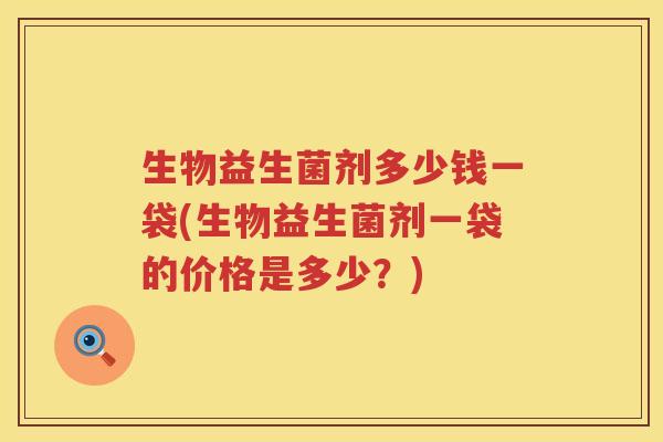 生物益生菌剂多少钱一袋(生物益生菌剂一袋的价格是多少？)
