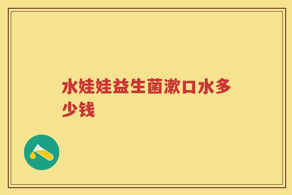 水娃娃益生菌漱口水多少钱 水娃娃益生菌漱口水多少钱