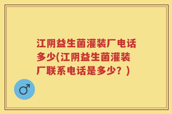 江阴益生菌灌装厂电话多少(江阴益生菌灌装厂联系电话是多少?) 江阴益生菌灌装厂电话多少(江阴益生菌灌装厂联系电话是多少?)