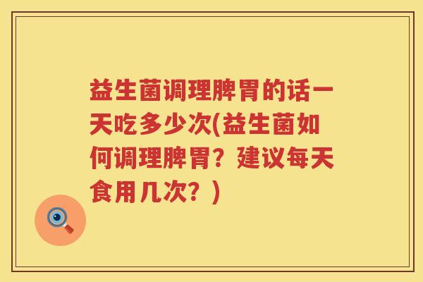益生菌调理脾胃的话一天吃多少次(益生菌如何调理脾胃?建议每天食用几次?) 益生菌调理脾胃的话一天吃多少次(益生菌如何调理脾胃?建议每天食用几次?)