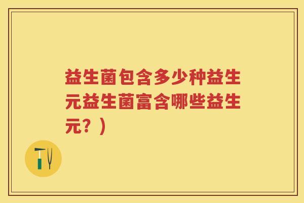 益生菌包含多少种益生元益生菌富含哪些益生元?) 益生菌包含多少种益生元益生菌富含哪些益生元?)