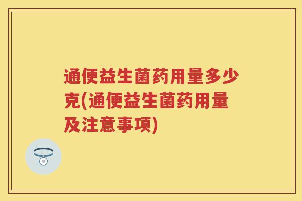 通便益生菌药用量多少克(通便益生菌药用量及注意事项) 通便益生菌药用量多少克(通便益生菌药用量及注意事项)