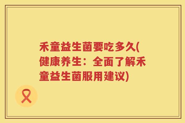 禾童益生菌要吃多久(健康养生:全面了解禾童益生菌服用建议) 禾童益生菌要吃多久(健康养生:全面了解禾童益生菌服用建议)