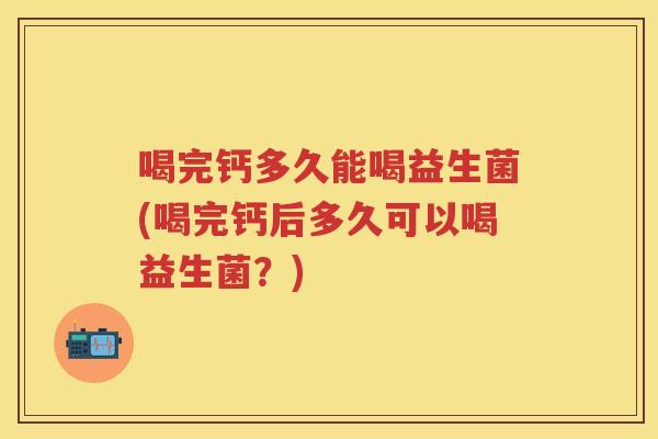 喝完钙多久能喝益生菌(喝完钙后多久可以喝益生菌?) 喝完钙多久能喝益生菌(喝完钙后多久可以喝益生菌?)