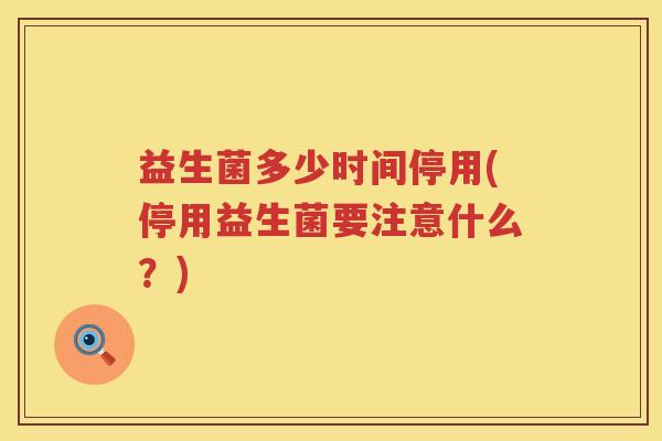 益生菌多少时间停用(停用益生菌要注意什么?) 益生菌多少时间停用(停用益生菌要注意什么?)