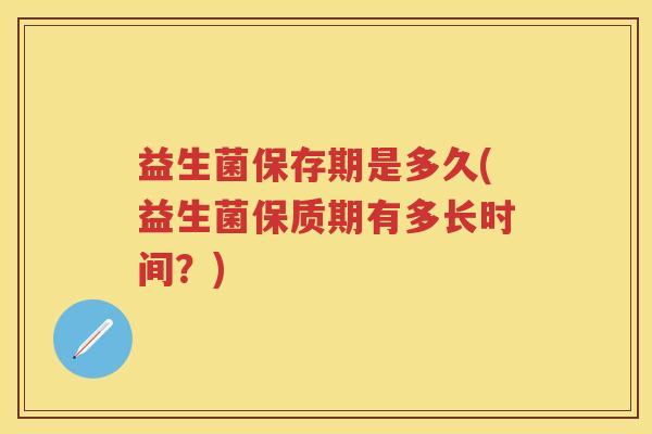 益生菌保存期是多久(益生菌保质期有多长时间?) 益生菌保存期是多久(益生菌保质期有多长时间?)