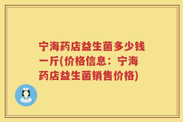 宁海药店益生菌多少钱一斤(价格信息:宁海药店益生菌销售价格) 宁海药店益生菌多少钱一斤(价格信息:宁海药店益生菌销售价格)