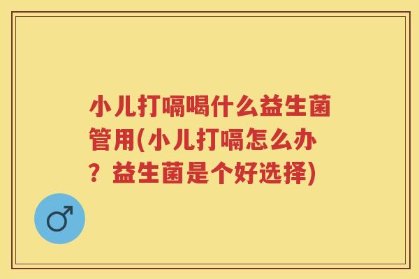 小儿打嗝喝什么益生菌管用(小儿打嗝怎么办?益生菌是个好选择) 小儿打嗝喝什么益生菌管用(小儿打嗝怎么办?益生菌是个好选择)