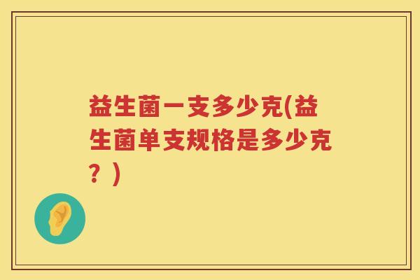 益生菌一支多少克(益生菌单支规格是多少克?) 益生菌一支多少克(益生菌单支规格是多少克?)