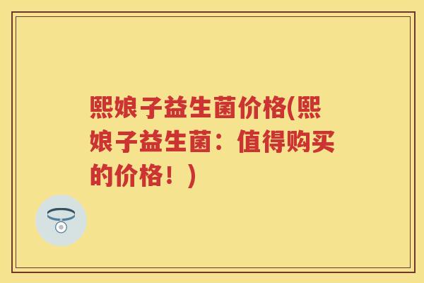 熙娘子益生菌价格(熙娘子益生菌:值得购买的价格!) 熙娘子益生菌价格(熙娘子益生菌:值得购买的价格!)