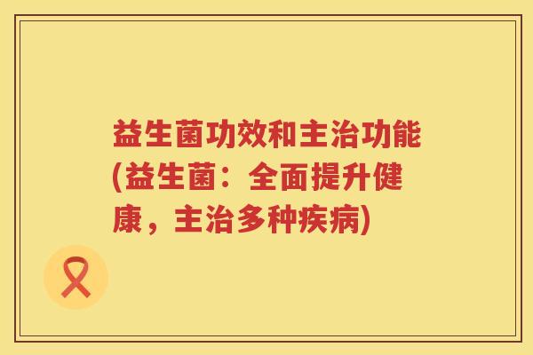 益生菌功效和主功能(益生菌:全面提升健康,主多种) 益生菌功效和主功能(益生菌:全面提升健康,主多种)