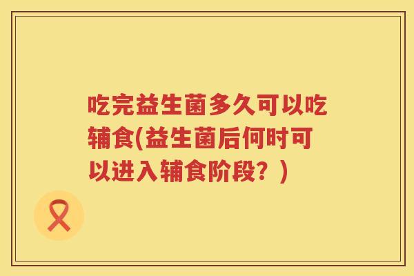 吃完益生菌多久可以吃辅食(益生菌后何时可以进入辅食阶段？)
