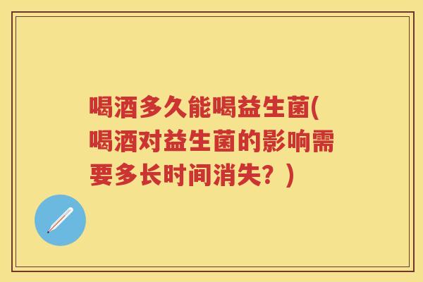 喝酒多久能喝益生菌(喝酒对益生菌的影响需要多长时间消失?) 喝酒多久能喝益生菌(喝酒对益生菌的影响需要多长时间消失?)