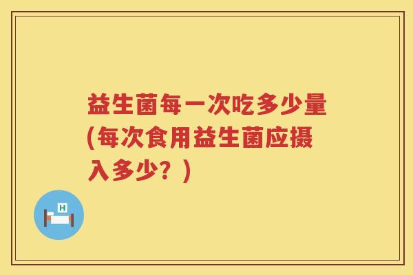 益生菌每一次吃多少量(每次食用益生菌应摄入多少?) 益生菌每一次吃多少量(每次食用益生菌应摄入多少?)