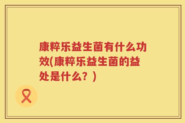 康粹乐益生菌有什么功效(康粹乐益生菌的益处是什么?) 康粹乐益生菌有什么功效(康粹乐益生菌的益处是什么?)