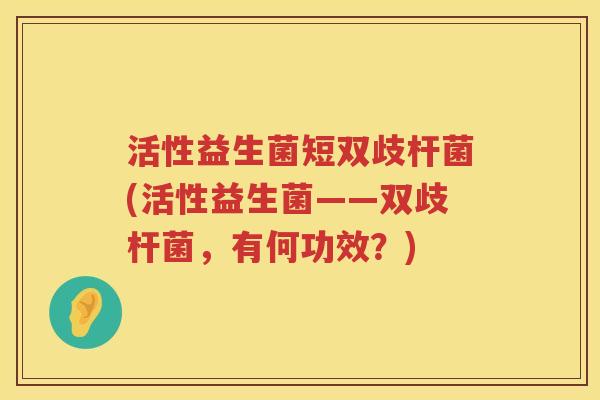 活性益生菌短双歧杆菌(活性益生菌——双歧杆菌,有何功效?) 活性益生菌短双歧杆菌(活性益生菌——双歧杆菌,有何功效?)