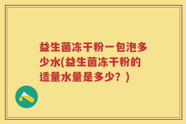 益生菌冻干粉一包泡多少水(益生菌冻干粉的适量水量是多少?) 益生菌冻干粉一包泡多少水(益生菌冻干粉的适量水量是多少?)