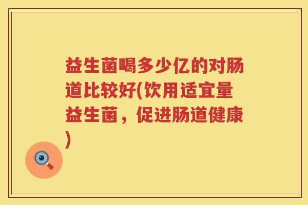 益生菌喝多少亿的对肠道比较好(饮用适宜量益生菌,促进肠道健康) 益生菌喝多少亿的对肠道比较好(饮用适宜量益生菌,促进肠道健康)