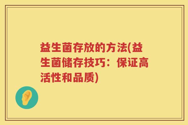 益生菌存放的方法(益生菌储存技巧:保证高活性和品质) 益生菌存放的方法(益生菌储存技巧:保证高活性和品质)