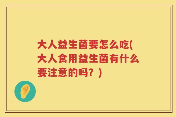 大人益生菌要怎么吃(大人食用益生菌有什么要注意的吗?) 大人益生菌要怎么吃(大人食用益生菌有什么要注意的吗?)