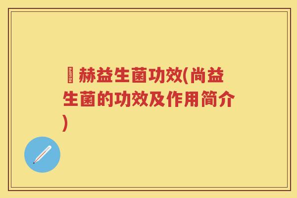 尙赫益生菌功效(尚益生菌的功效及作用简介)